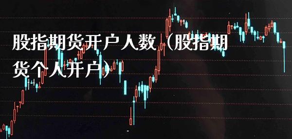 股指期货开户人数（股指期货个人开户）_https://www.cqckcrrc.com_原油期货_第1张