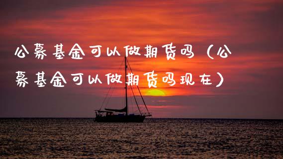 公募基金可以做期货吗(公募基金可以做期货吗现在)_黄金期货_第1张_期货投资网 公募基金可以做期货吗(公募基金可以做期货吗现在)_https://www.cqckcrrc.com_黄金期货_第1张