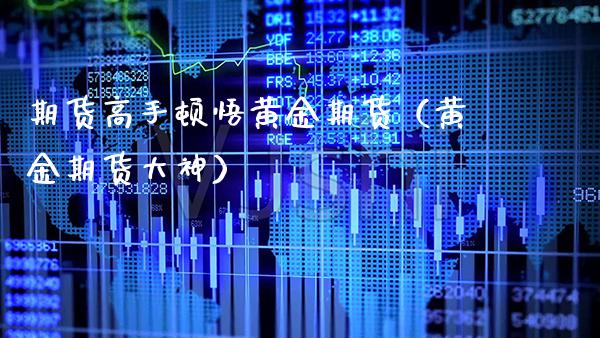 期货高手顿悟黄金期货(黄金期货大神)_期货理财_第1张_期货投资网 期货高手顿悟黄金期货(黄金期货大神)_https://www.cqckcrrc.com_期货理财_第1张