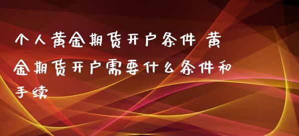 个人黄金期货开户条件 黄金期货开户需要什么条件和手续_https://www.cqckcrrc.com_黄金期货_第1张