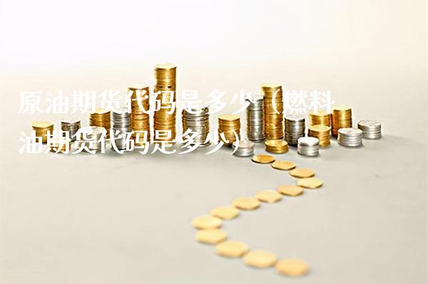 原油期货代码是多少（燃料油期货代码是多少）_https://www.cqckcrrc.com_黄金期货_第1张