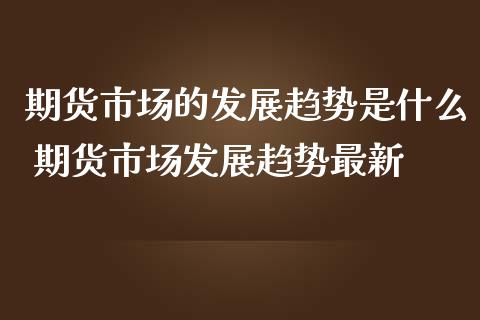 期货市场的发展趋势是什么 期货市场发展趋势最新_恒生指数_第1张_期货投资网 期货市场的发展趋势是什么 期货市场发展趋势最新_https://www.cqckcrrc.com_恒生指数_第1张