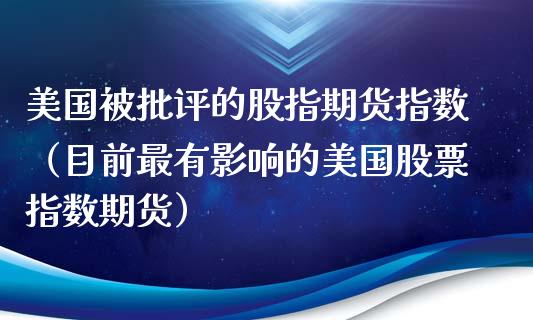 美国被批评的股指期货指数(目前最有影响的美国股票指数期货)_期货直播_第1张_期货投资网 美国被批评的股指期货指数(目前最有影响的美国股票指数期货)_https://www.cqckcrrc.com_期货直播_第1张
