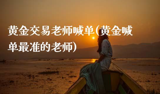 黄金交易老师喊单(黄金喊单最准的老师)_https://www.cqckcrrc.com_原油期货_第1张