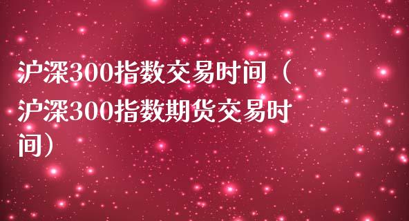 沪深300指数交易时间(沪深300指数期货交易时间)_道指直播_第1张_期货投资网 沪深300指数交易时间(沪深300指数期货交易时间)_https://www.cqckcrrc.com_道指直播_第1张