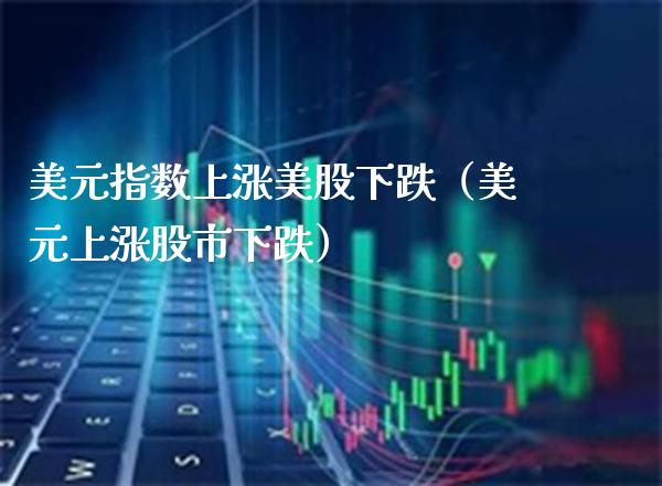 美元指数上涨美股下跌（美元上涨股市下跌）_https://www.cqckcrrc.com_原油期货_第1张