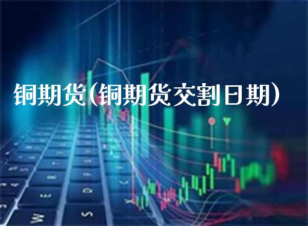 铜期货(铜期货交割日期)_原油期货_第1张_期货投资网 铜期货(铜期货交割日期)_https://www.cqckcrrc.com_原油期货_第1张