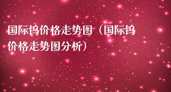 国际钨价格走势图(国际钨价格走势图分析)_黄金期货_第1张_期货投资网 国际钨价格走势图(国际钨价格走势图分析)_https://www.cqckcrrc.com_黄金期货_第1张