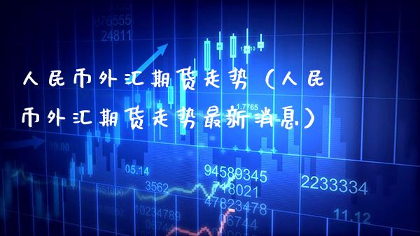 **币外汇期货走势（**币外汇期货走势最新消息）_https://www.cqckcrrc.com_财经要闻_第1张