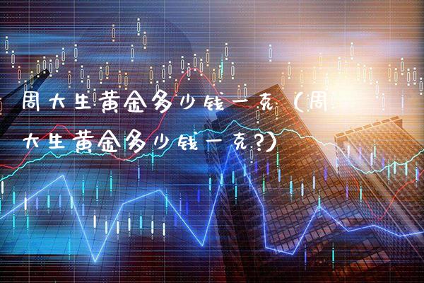 周大生黄金多少钱一克（周大生黄金多少钱一克?）_https://www.cqckcrrc.com_纳指直播_第1张