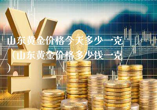 山东黄金价格今天多少一克（山东黄金价格多少钱一克）_https://www.cqckcrrc.com_恒生指数_第1张