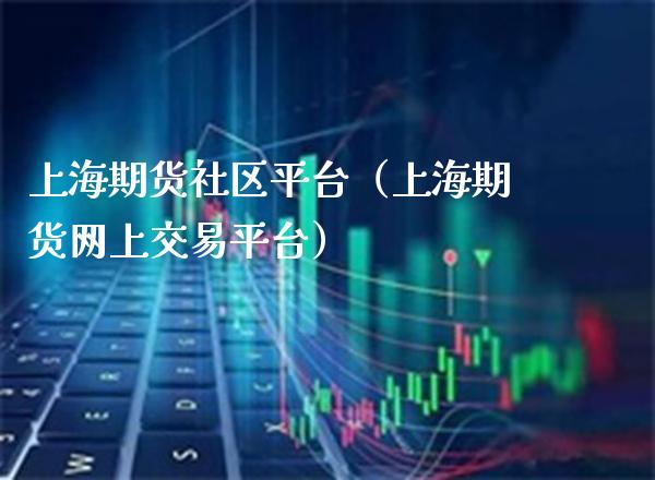 上海期货社区平台(上海期货网上交易平台)_国际期货_第1张_期货投资网 上海期货社区平台(上海期货网上交易平台)_https://www.cqckcrrc.com_国际期货_第1张