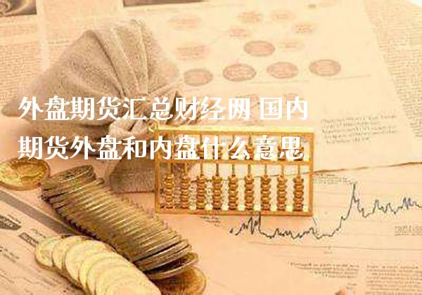 外盘期货汇总财经网 国内期货外盘和内盘什么意思_https://www.cqckcrrc.com_道指直播_第1张