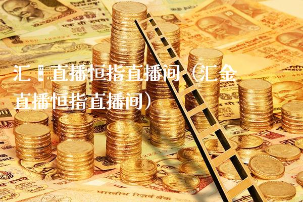 汇鑫直播恒指直播间（汇金直播恒指直播间）_https://www.cqckcrrc.com_恒生指数_第1张