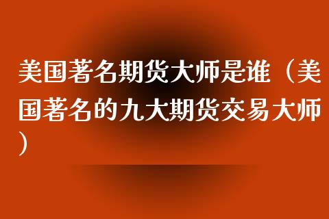 美国著名期货**是谁（美国著名的九大期货交易**）_https://www.cqckcrrc.com_期货直播_第1张