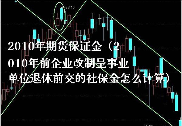 2010年期货保证金（2010年前企业改制呈事业单位退休前交的社保金怎么计算）_https://www.cqckcrrc.com_期货直播_第1张