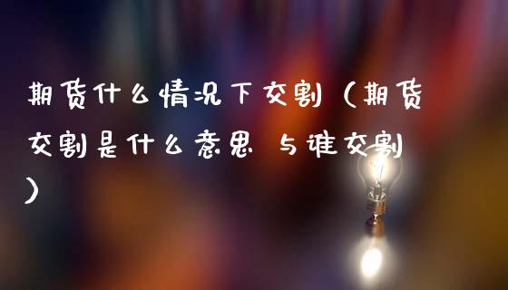 期货什么情况下交割(期货交割是什么意思 与谁交割)_期货直播_第1张_期货投资网 期货什么情况下交割(期货交割是什么意思 与谁交割)_https://www.cqckcrrc.com_期货直播_第1张