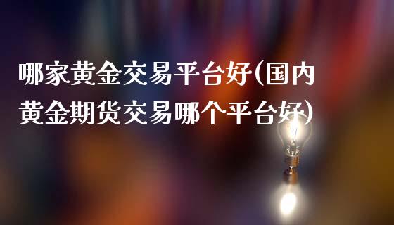 哪家黄金交易平台好(国内黄金期货交易哪个平台好)_原油期货_第1张_期货投资网 哪家黄金交易平台好(国内黄金期货交易哪个平台好)_https://www.cqckcrrc.com_原油期货_第1张
