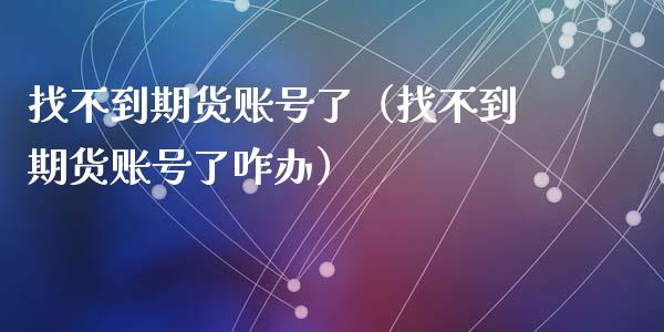 找不到期货账号了（找不到期货账号了咋办）_https://www.cqckcrrc.com_道指直播_第1张