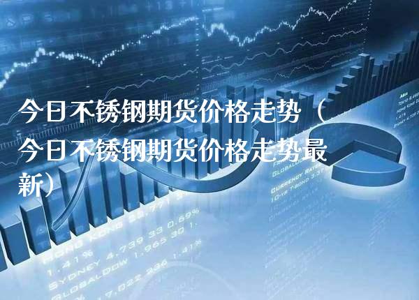 今日不锈钢期货价格走势（今日不锈钢期货价格走势最新）_https://www.cqckcrrc.com_纳指直播_第1张