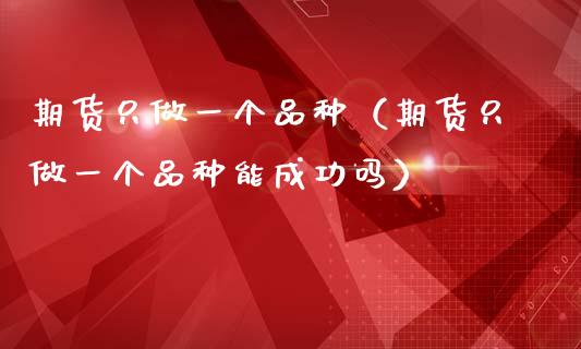 期货只做一个品种(期货只做一个品种能成功吗)_道指直播_第1张_期货投资网 期货只做一个品种(期货只做一个品种能成功吗)_https://www.cqckcrrc.com_道指直播_第1张