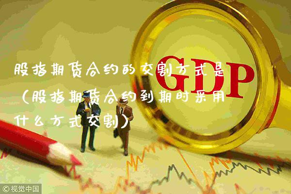 股指期货合约的交割方式是（股指期货合约到期时采用什么方式交割）_https://www.cqckcrrc.com_道指直播_第1张