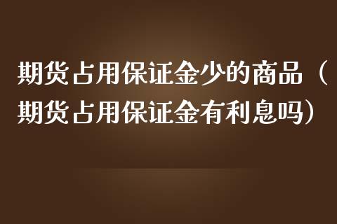 期货占用保证金少的商品(期货占用保证金有利息吗)_期货品种_第1张_期货投资网 期货占用保证金少的商品(期货占用保证金有利息吗)_https://www.cqckcrrc.com_期货品种_第1张
