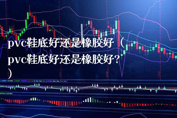 pvc鞋底好还是橡胶好(pvc鞋底好还是橡胶好?)_恒生指数_第1张_期货投资网 pvc鞋底好还是橡胶好(pvc鞋底好还是橡胶好?)_https://www.cqckcrrc.com_恒生指数_第1张