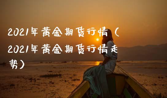 2021年黄金期货行情(2021年黄金期货行情走势)_黄金期货_第1张_期货投资网 2021年黄金期货行情(2021年黄金期货行情走势)_https://www.cqckcrrc.com_黄金期货_第1张