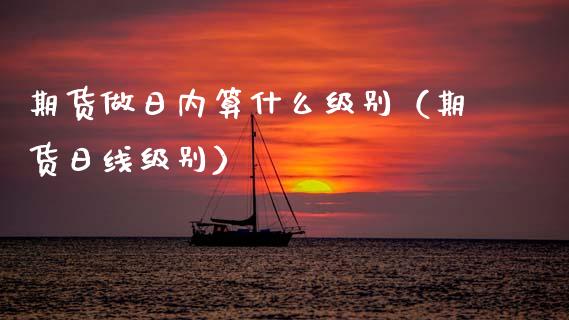 期货做日内算什么级别(期货日线级别)_基金理财_第1张_期货投资网 期货做日内算什么级别(期货日线级别)_https://www.cqckcrrc.com_基金理财_第1张