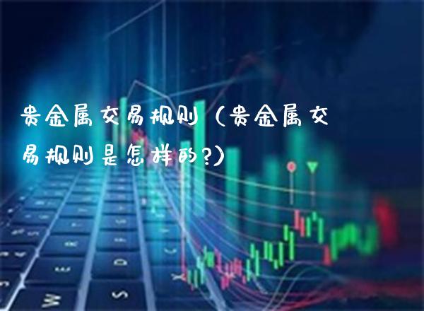 贵金属交易规则（贵金属交易规则是怎样的?）_https://www.cqckcrrc.com_黄金期货_第1张