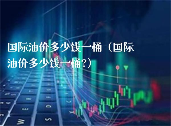 国际油价多少钱一桶(国际油价多少钱一桶?)_黄金期货_第1张_期货投资网 国际油价多少钱一桶(国际油价多少钱一桶?)_https://www.cqckcrrc.com_黄金期货_第1张