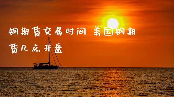 铜期货交易时间 美国铜期货几点**_https://www.cqckcrrc.com_原油期货_第1张