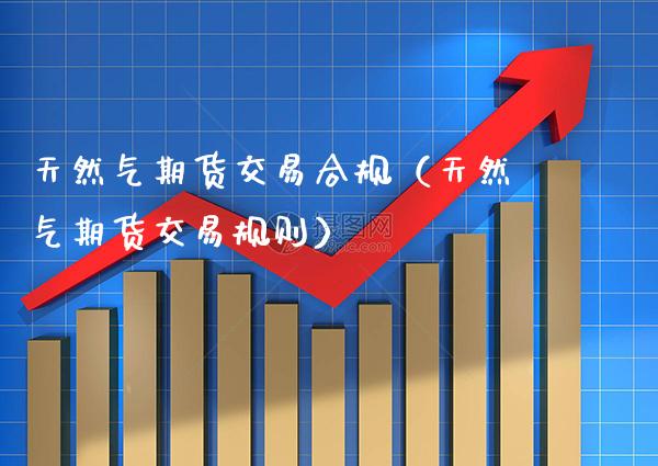 天然气期货交易合规（天然气期货交易规则）_https://www.cqckcrrc.com_恒生指数_第1张