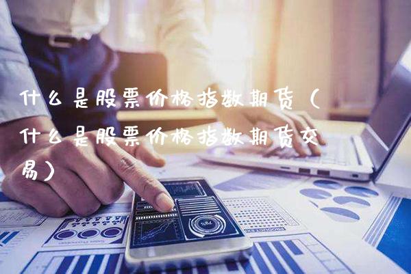 什么是股票价格指数期货(什么是股票价格指数期货交易)_黄金期货_第1张_期货投资网 什么是股票价格指数期货(什么是股票价格指数期货交易)_https://www.cqckcrrc.com_黄金期货_第1张