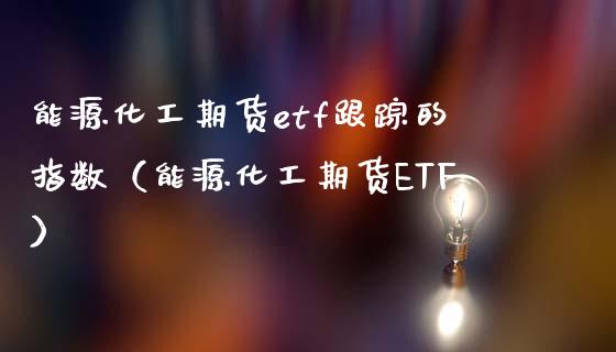 能源化工期货etf**的指数（能源化工期货ETF）_https://www.cqckcrrc.com_原油期货_第1张