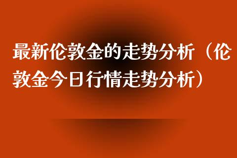 最新伦敦金的走势分析(伦敦金今日行情走势分析)_纳指直播_第1张_期货投资网 最新伦敦金的走势分析(伦敦金今日行情走势分析)_https://www.cqckcrrc.com_纳指直播_第1张