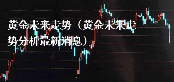 黄金未来走势(黄金未来走势分析最新消息)_原油期货_第1张_期货投资网 黄金未来走势(黄金未来走势分析最新消息)_https://www.cqckcrrc.com_原油期货_第1张