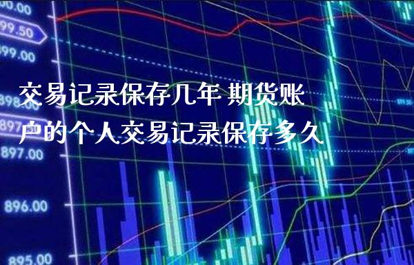 交易记录保存几年 期货账户的个人交易记录保存多久_https://www.cqckcrrc.com_黄金期货_第1张