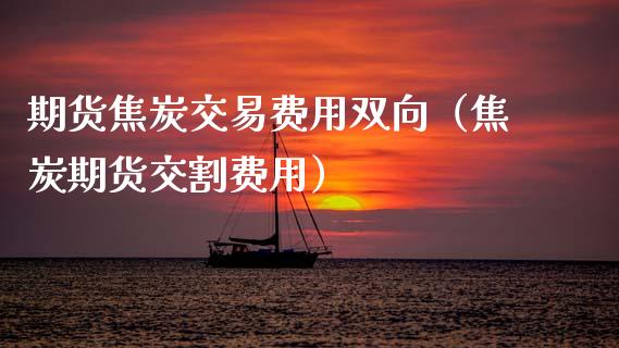 期货焦炭交易费用双向（焦炭期货交割费用）_https://www.cqckcrrc.com_期货直播_第1张