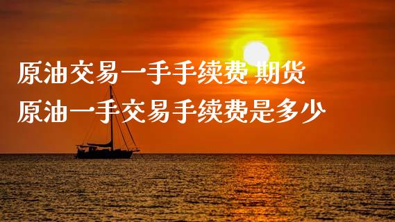 原油交易一手手续费 期货原油一手交易手续费是多少_黄金期货_第1张_期货投资网 原油交易一手手续费 期货原油一手交易手续费是多少_https://www.cqckcrrc.com_黄金期货_第1张