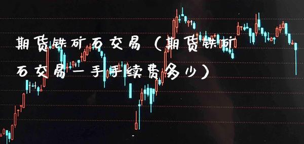 期货铁矿石交易(期货铁矿石交易一手手续费多少)_财经要闻_第1张_期货投资网 期货铁矿石交易(期货铁矿石交易一手手续费多少)_https://www.cqckcrrc.com_财经要闻_第1张
