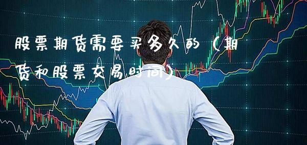 股票期货需要买多久的(期货和股票交易时间)_期货直播_第1张_期货投资网 股票期货需要买多久的(期货和股票交易时间)_https://www.cqckcrrc.com_期货直播_第1张