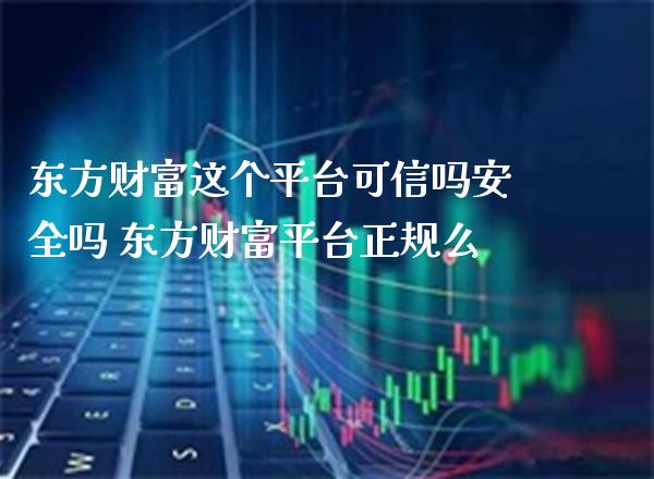 东方财富这个平台可信吗安全吗 东方财富平台正规么_纳指直播_第1张_期货投资网 东方财富这个平台可信吗安全吗 东方财富平台正规么_https://www.cqckcrrc.com_纳指直播_第1张