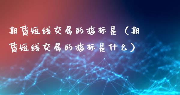 期货短线交易的指标是（期货短线交易的指标是什么）_https://www.cqckcrrc.com_原油期货_第1张