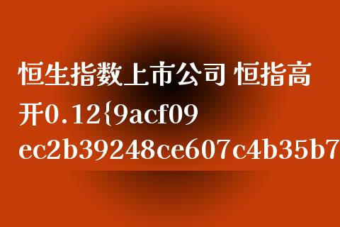 恒生指数上市公司 恒指高开0.12%恒生科技指数涨0.2%_恒生指数_第1张_期货投资网 恒生指数上市公司 恒指高开0.12%恒生科技指数涨0.2%_https://www.cqckcrrc.com_恒生指数_第1张