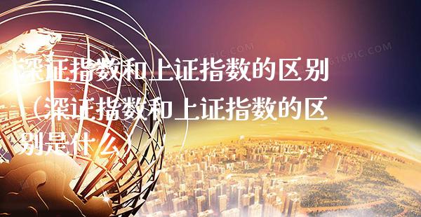 深证指数和上证指数的区别(深证指数和上证指数的区别是什么)_原油期货_第1张_期货投资网 深证指数和上证指数的区别(深证指数和上证指数的区别是什么)_https://www.cqckcrrc.com_原油期货_第1张