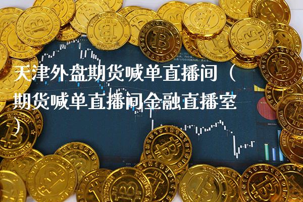 天津外盘期货喊单直播间（期货喊单直播间金融直播室）_https://www.cqckcrrc.com_道指直播_第1张