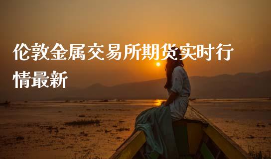 伦敦金属交易所期货实时行情最新_https://www.cqckcrrc.com_道指直播_第1张