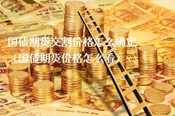 国债期货交割价格怎么确定(国债期货价格怎么看)_纳指直播_第1张_期货投资网 国债期货交割价格怎么确定(国债期货价格怎么看)_https://www.cqckcrrc.com_纳指直播_第1张